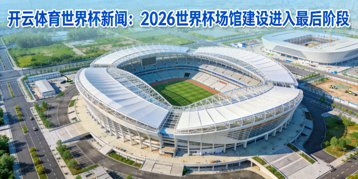 开云体育世界杯新闻：2026世界杯场馆建设进入最后阶段，现代化体育场航拍图